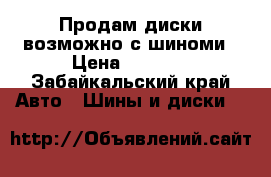 Продам диски возможно с шиноми › Цена ­ 4 000 - Забайкальский край Авто » Шины и диски   